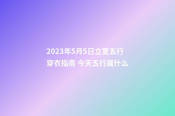 2023年5月5日立夏五行穿衣指南 今天五行属什么